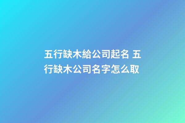 五行缺木給公司起名 五行缺木公司名字怎么取
